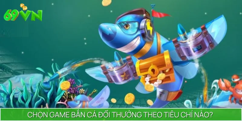 Tiêu chí giúp bạn tìm được các game bắn cá đổi thưởng hay ho