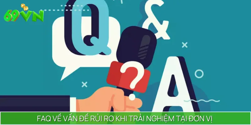 FAQ về vấn đề rủi ro khi trải nghiệm tại đơn vị