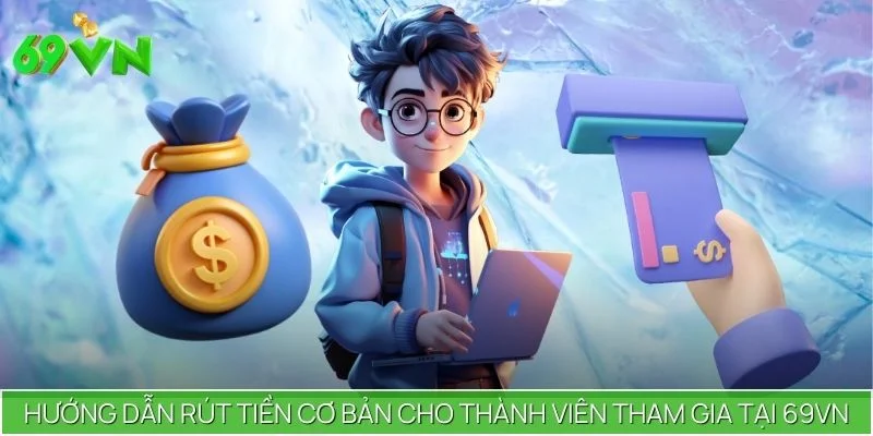 Hướng Dẫn Rút Tiền Cơ Bản Cho Thành Viên Tham Gia Tại 69VN